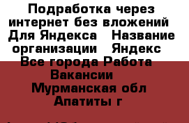 Подработка через интернет без вложений. Для Яндекса › Название организации ­ Яндекс - Все города Работа » Вакансии   . Мурманская обл.,Апатиты г.